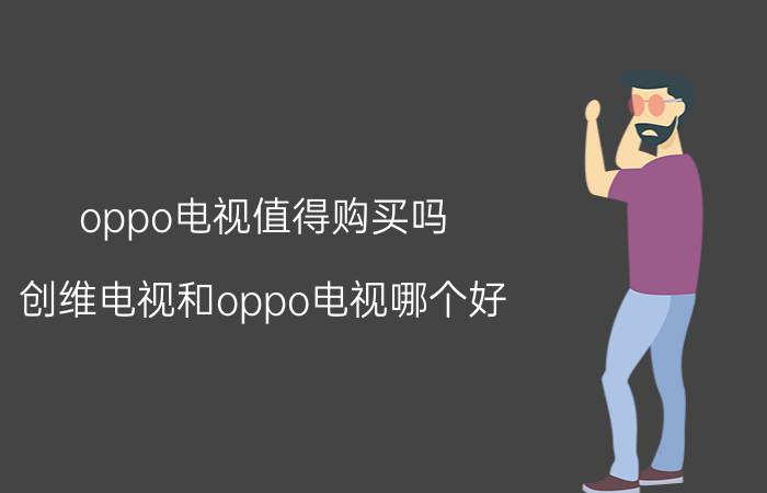 oppo电视值得购买吗 创维电视和oppo电视哪个好？